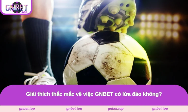 Giải thích thắc mắc về việc GNBET có lừa đảo không?